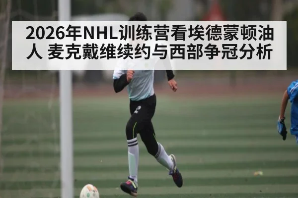 2026年NHL训练营看埃德蒙顿油人 麦克戴维续约与西部争冠分析