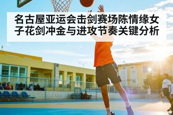 名古屋亚运会击剑赛场陈情缘女子花剑冲金与进攻节奏关键分析