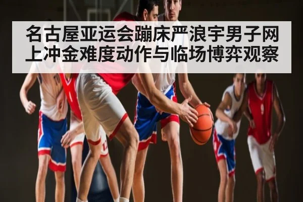 名古屋亚运会蹦床严浪宇男子网上冲金难度动作与临场博弈观察