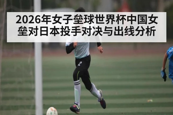 2026年女子垒球世界杯中国女垒对日本投手对决与出线分析