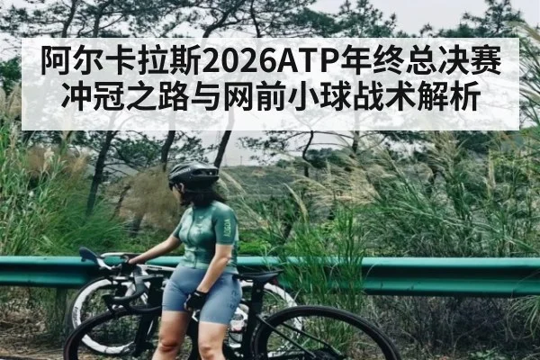 阿尔卡拉斯2026ATP年终总决赛冲冠之路与网前小球战术解析