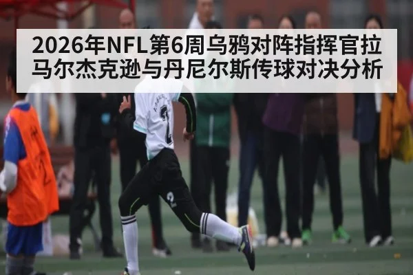 2026年NFL第6周乌鸦对阵指挥官拉马尔杰克逊与丹尼尔斯传球对决分析