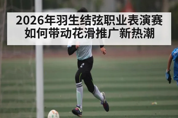 2026年羽生结弦职业表演赛如何带动花滑推广新热潮